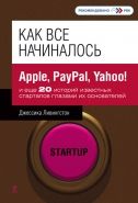 Обложка книги Как все начиналось. Apple, PayPal, Yahoo! и еще 20 историй известных стартапов глазами их основателей
