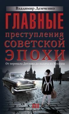 Обложка книги Главные преступления советской эпохи. От перевала Дятлова до Палача и Мосгаза