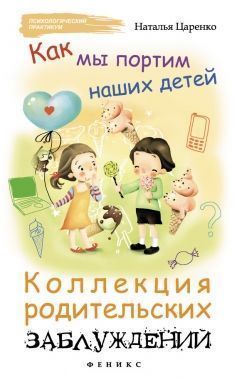 Обложка книги Как мы портим наших детей: коллекция родительских заблуждений
