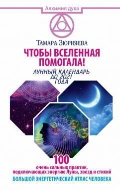 Обложка книги Чтобы Вселенная помогала! 100 очень сильных практик, подключающих энергию Луны, звезд и стихий. Большой энергетический атлас человека. Лунный календарь до 2021 года