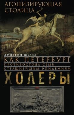 Обложка книги Агонизирующая столица. Как Петербург противостоял семи страшнейшим эпидемиям холеры